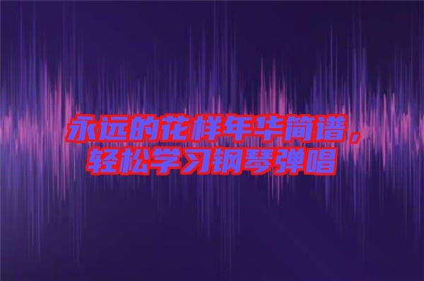 永遠(yuǎn)的花樣年華簡(jiǎn)譜，輕松學(xué)習(xí)鋼琴彈唱