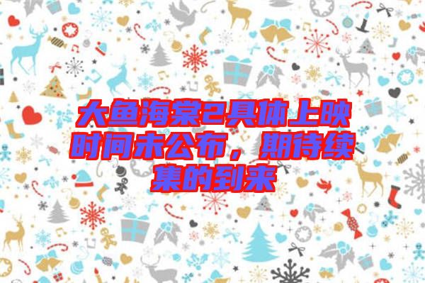 大魚海棠2具體上映時(shí)間未公布，期待續(xù)集的到來(lái)