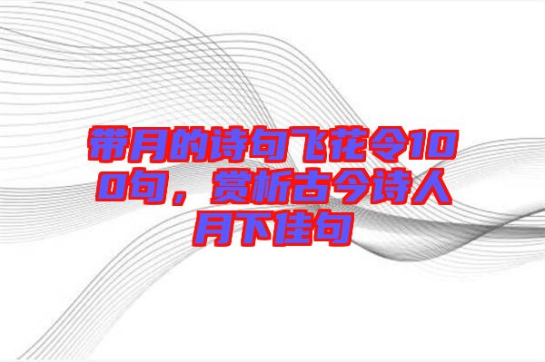帶月的詩(shī)句飛花令100句，賞析古今詩(shī)人月下佳句