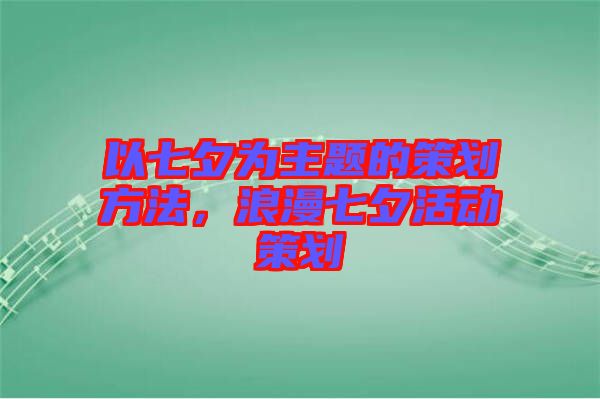 以七夕為主題的策劃方法，浪漫七夕活動(dòng)策劃