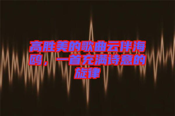 高勝美的歌曲云伴海鷗，一首充滿詩意的旋律