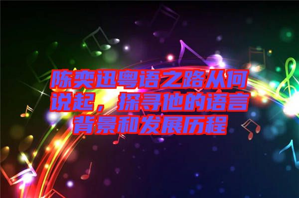 陳奕迅粵語(yǔ)之路從何說(shuō)起，探尋他的語(yǔ)言背景和發(fā)展歷程