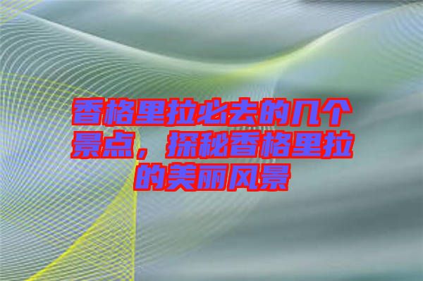 香格里拉必去的幾個(gè)景點(diǎn)，探秘香格里拉的美麗風(fēng)景