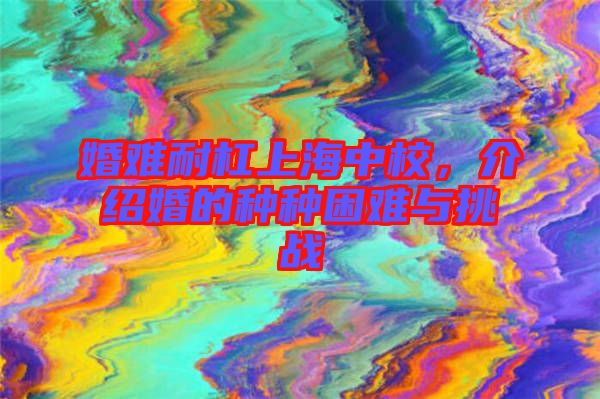 婚難耐杠上海中校，介紹婚的種種困難與挑戰(zhàn)