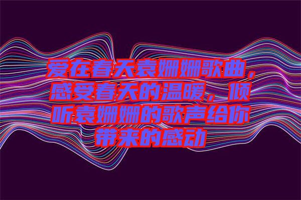愛(ài)在春天袁姍姍歌曲，感受春天的溫暖，傾聽(tīng)袁姍姍的歌聲給你帶來(lái)的感動(dòng)