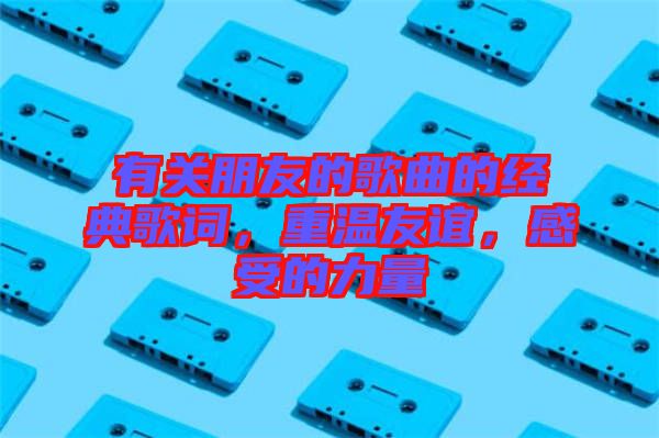 有關朋友的歌曲的經典歌詞，重溫友誼，感受的力量