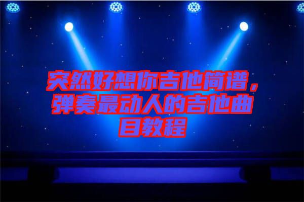 突然好想你吉他簡(jiǎn)譜，彈奏最動(dòng)人的吉他曲目教程