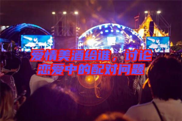 愛情美酒給誰，討論戀愛中的配對(duì)問題