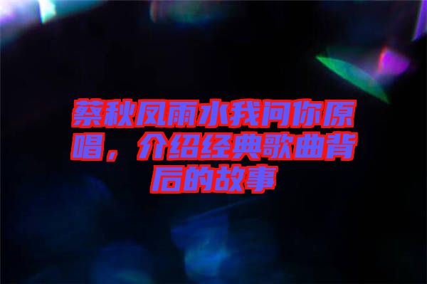 蔡秋鳳雨水我問(wèn)你原唱，介紹經(jīng)典歌曲背后的故事