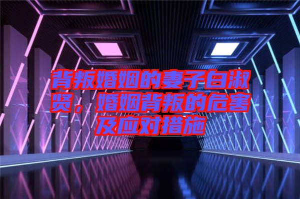 背叛婚姻的妻子白淑賢，婚姻背叛的危害及應對措施