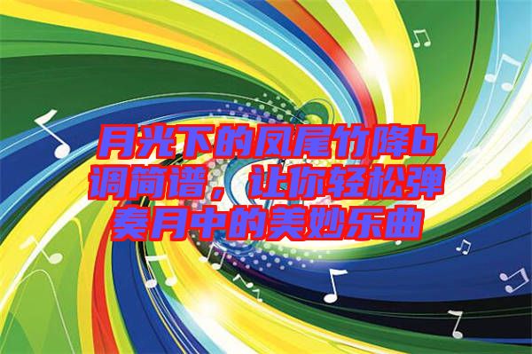 月光下的鳳尾竹降b調(diào)簡(jiǎn)譜，讓你輕松彈奏月中的美妙樂(lè)曲