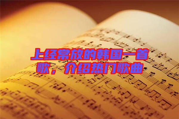 上經(jīng)常放的韓國(guó)一首歌，介紹熱門(mén)歌曲