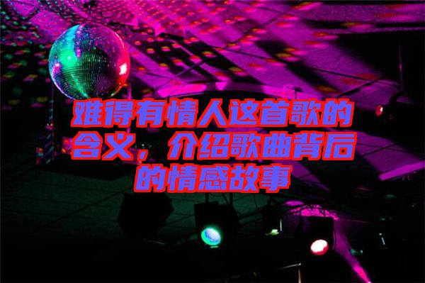 難得有情人這首歌的含義，介紹歌曲背后的情感故事