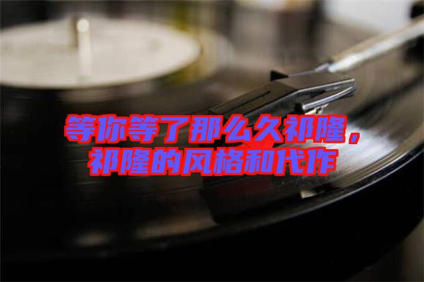 等你等了那么久祁隆，祁隆的風(fēng)格和代作
