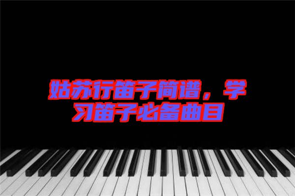 姑蘇行笛子簡譜，學(xué)習(xí)笛子必備曲目
