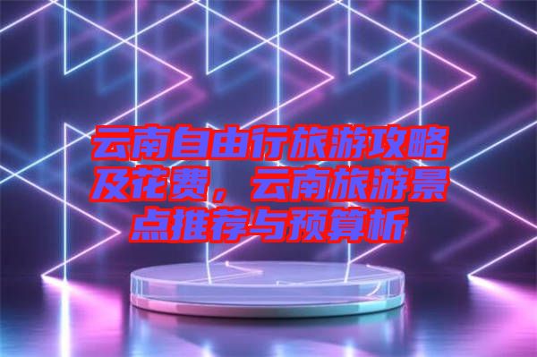 云南自由行旅游攻略及花費，云南旅游景點推薦與預(yù)算析