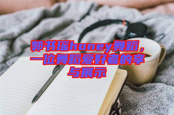 郭書瑤honey舞蹈，一位舞蹈愛好者的享與展示