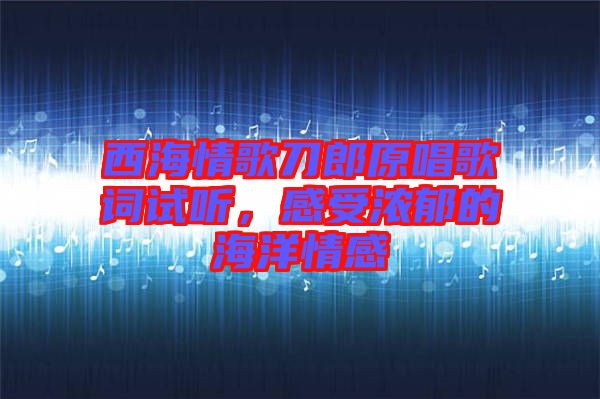 西海情歌刀郎原唱歌詞試聽，感受濃郁的海洋情感