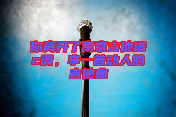 你離開(kāi)了南京吉他譜c調(diào)，享一首動(dòng)人的吉他曲