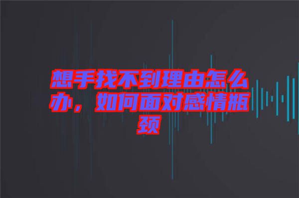 想手找不到理由怎么辦，如何面對感情瓶頸