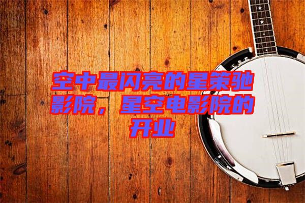 空中最閃亮的星策馳影院，星空電影院的開業(yè)