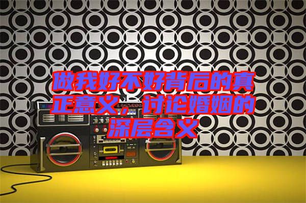 做我好不好背后的真正意義，討論婚姻的深層含義