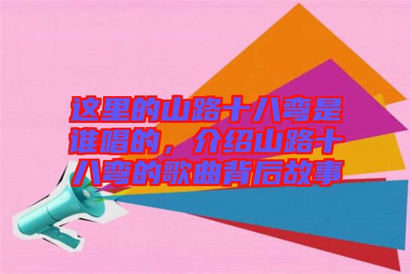 這里的山路十八彎是誰唱的，介紹山路十八彎的歌曲背后故事