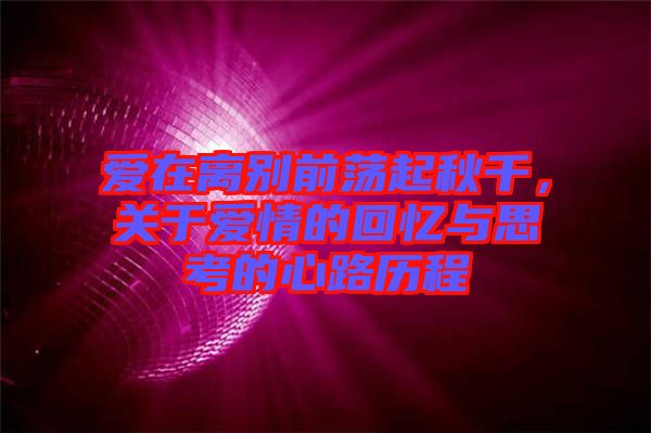 愛在離別前蕩起秋千，關于愛情的回憶與思考的心路歷程