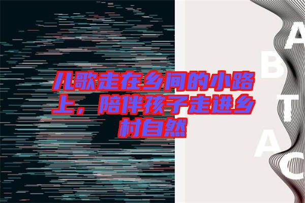 兒歌走在鄉(xiāng)間的小路上，陪伴孩子走進(jìn)鄉(xiāng)村自然