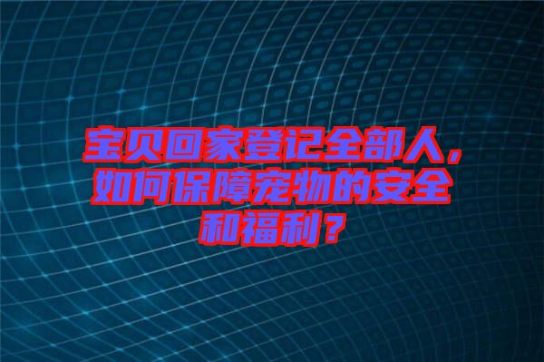 寶貝回家登記全部人，如何保障寵物的安全和福利？
