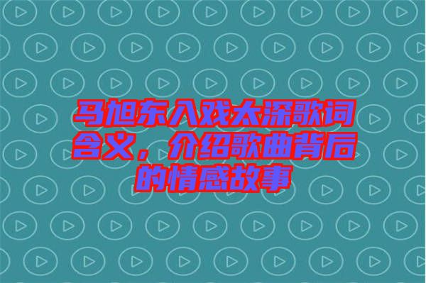 馬旭東入戲太深歌詞含義，介紹歌曲背后的情感故事