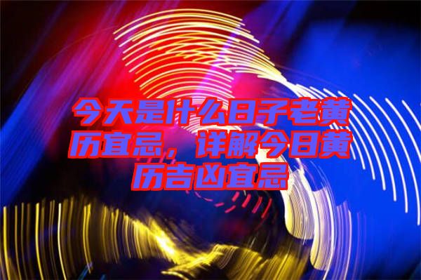 今天是什么日子老黃歷宜忌，詳解今日黃歷吉兇宜忌