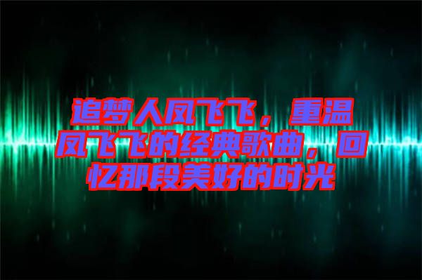 追夢人鳳飛飛，重溫鳳飛飛的經(jīng)典歌曲，回憶那段美好的時光
