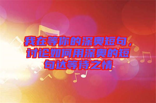 我在等你的深?yuàn)W短句，討論如何用深?yuàn)W的短句達(dá)等待之情