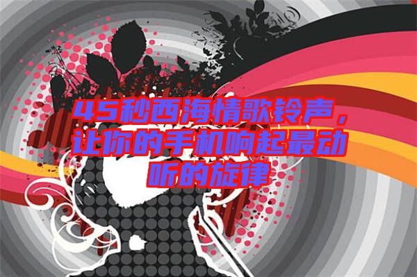 45秒西海情歌鈴聲，讓你的手機響起最動聽的旋律
