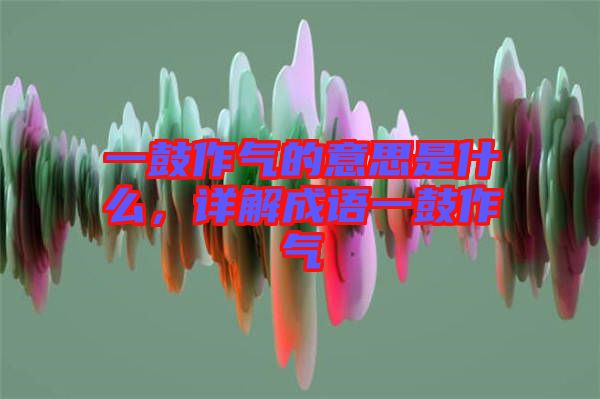 一鼓作氣的意思是什么，詳解成語一鼓作氣