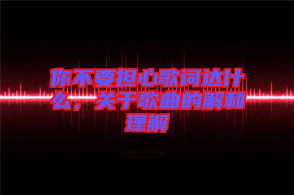 你不要擔(dān)心歌詞達(dá)什么，關(guān)于歌曲的解和理解