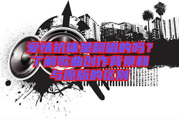 愛情抗體是翻唱的嗎？了解歌曲創(chuàng)作背景和與原版的區(qū)別
