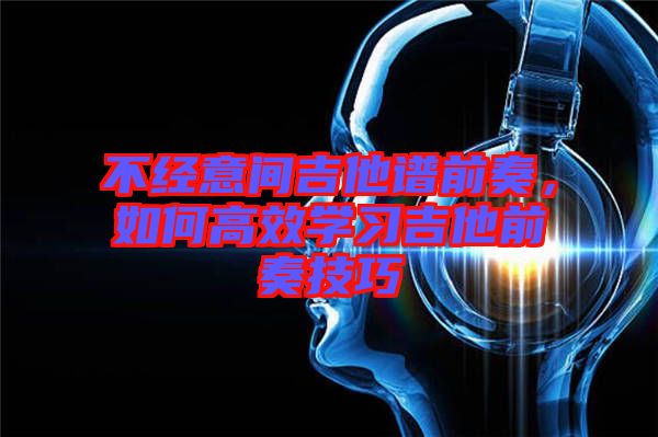 不經(jīng)意間吉他譜前奏，如何高效學(xué)習(xí)吉他前奏技巧