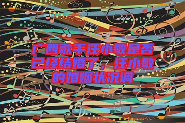 廣西歌手汪小敏是否已經(jīng)結(jié)婚了，汪小敏的婚姻狀況調(diào)