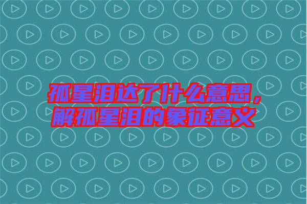 孤星淚達了什么意思，解孤星淚的象征意義