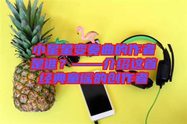 小星星變奏曲的作者是誰？——介紹這首經(jīng)典童謠的創(chuàng)作者
