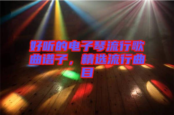 好聽的電子琴流行歌曲譜子，精選流行曲目