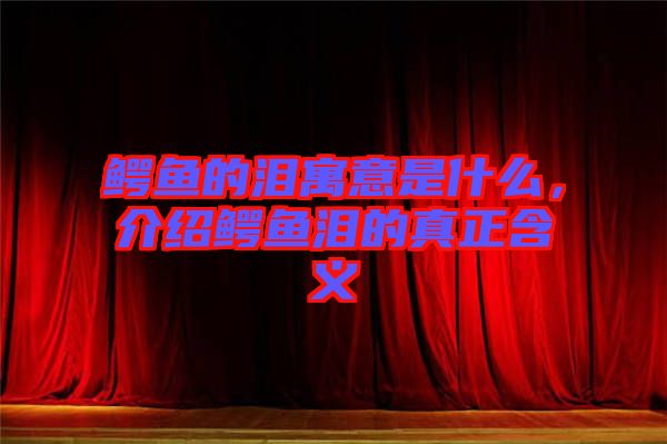鱷魚(yú)的淚寓意是什么，介紹鱷魚(yú)淚的真正含義