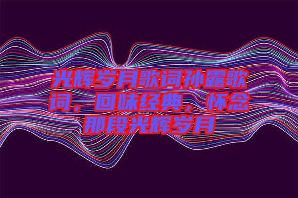 光輝歲月歌詞孫露歌詞，回味經(jīng)典，懷念那段光輝歲月