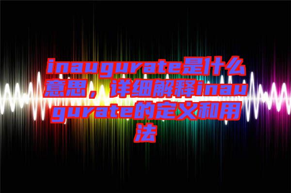 inaugurate是什么意思，詳細(xì)解釋inaugurate的定義和用法