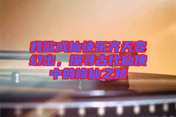 我欲成仙快樂齊天變幻出，探尋古代仙俠中的修仙之路