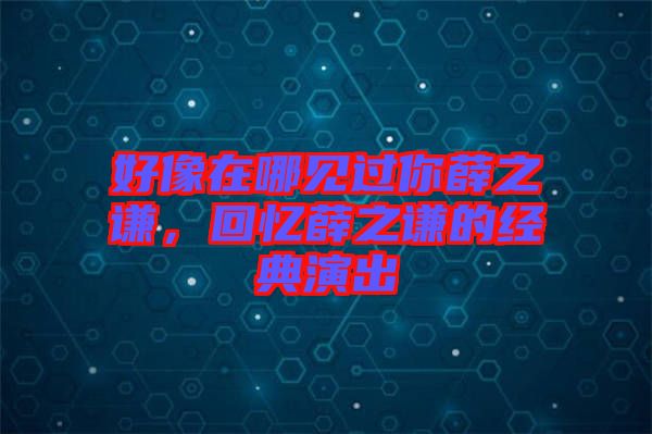 好像在哪見過你薛之謙，回憶薛之謙的經(jīng)典演出