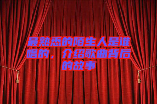 最熟悉的陌生人是誰(shuí)唱的，介紹歌曲背后的故事