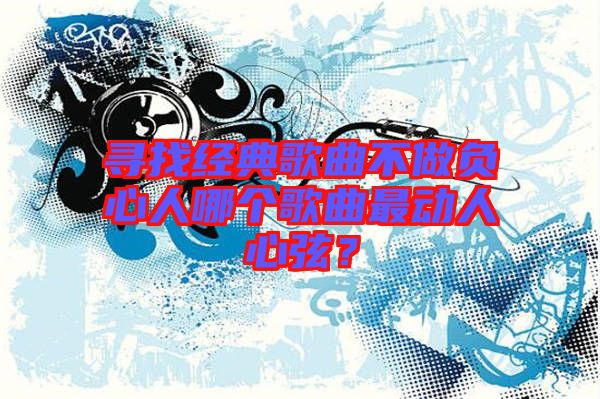尋找經(jīng)典歌曲不做負(fù)心人哪個(gè)歌曲最動(dòng)人心弦？